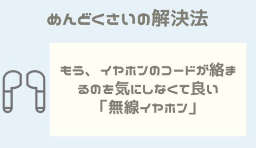 【めんどくさいの解決法】もう、イヤホンのコードが絡まるのを気にしなくて良い「無線イヤホン」